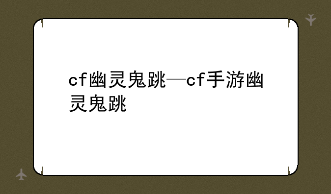 cf幽灵鬼跳—cf手游幽灵鬼跳