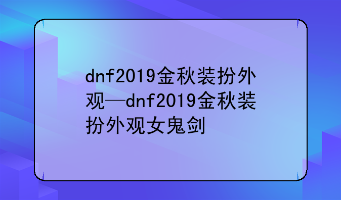 dnf2019金秋装扮外观—dnf2019金秋装扮外观女鬼剑