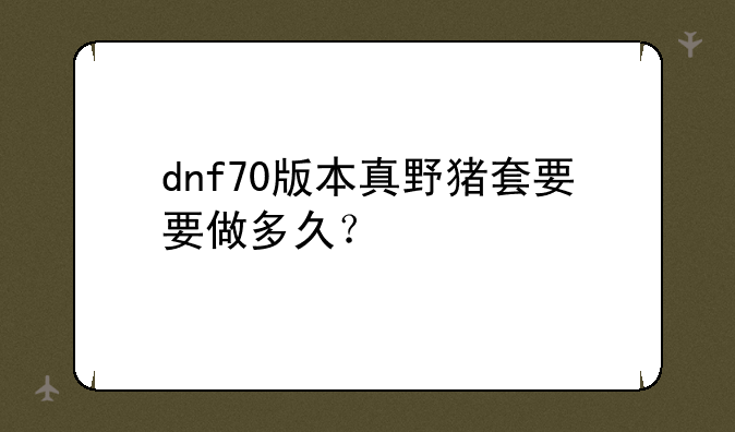 dnf70版本真野猪套要要做多久？