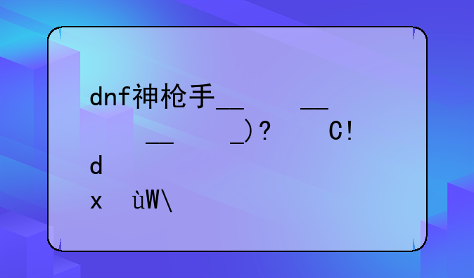 dnf神枪手__dnf神枪手转职在哪里
