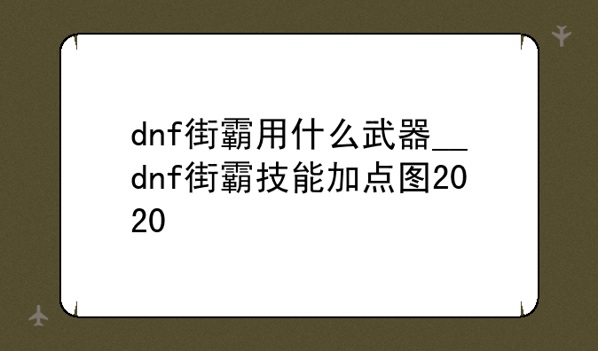 dnf街霸用什么武器__dnf街霸技能加点图2020