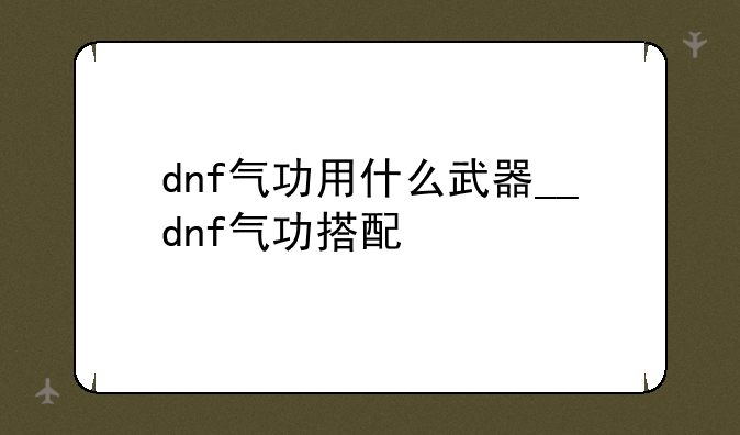 dnf气功用什么武器__dnf气功搭配