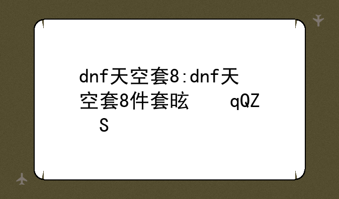 dnf天空套8:dnf天空套8件套是叠加