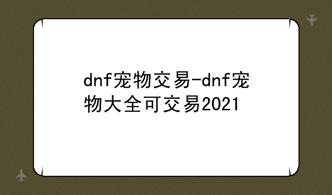 dnf宠物交易-dnf宠物大全可交易2021