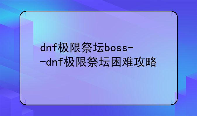 dnf极限祭坛boss--dnf极限祭坛困难攻略