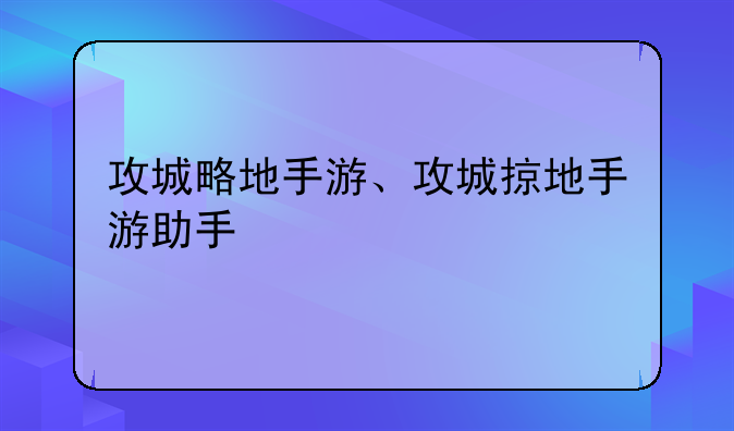 攻城略地手游、攻城掠地手游助手