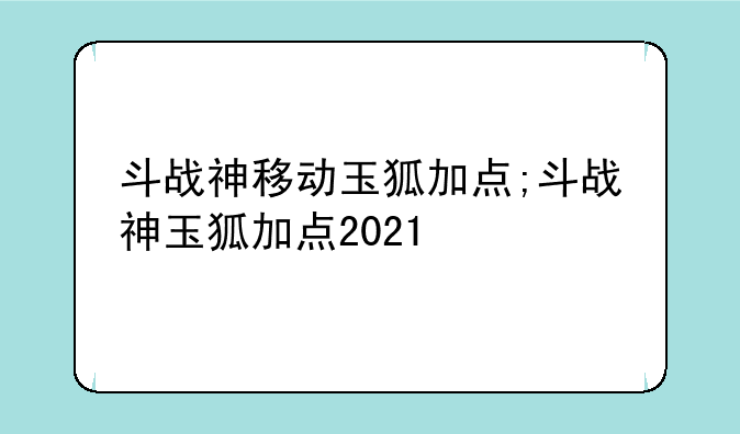 斗战神移动玉狐加点;斗战神玉狐加点2021