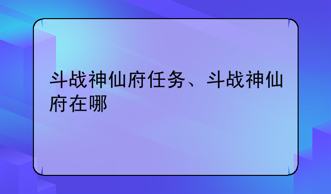 斗战神仙府任务、斗战神仙府在哪