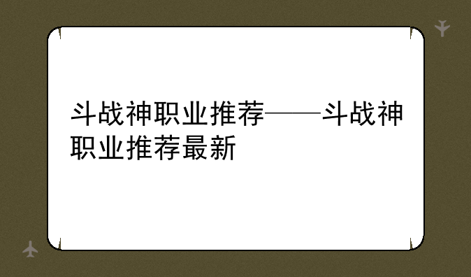 斗战神职业推荐——斗战神职业推荐最新
