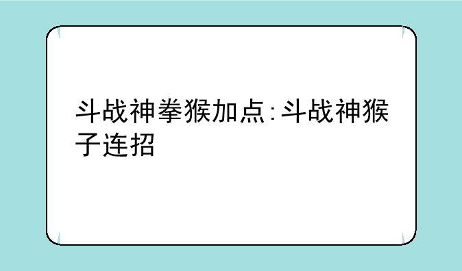 斗战神拳猴加点:斗战神猴子连招