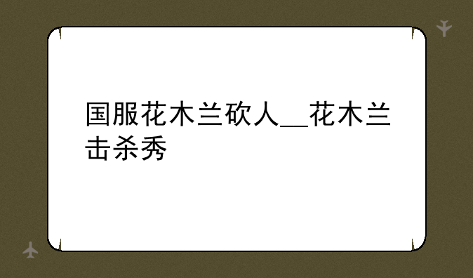 国服花木兰砍人__花木兰击杀秀