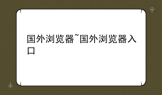 国外浏览器~国外浏览器入口