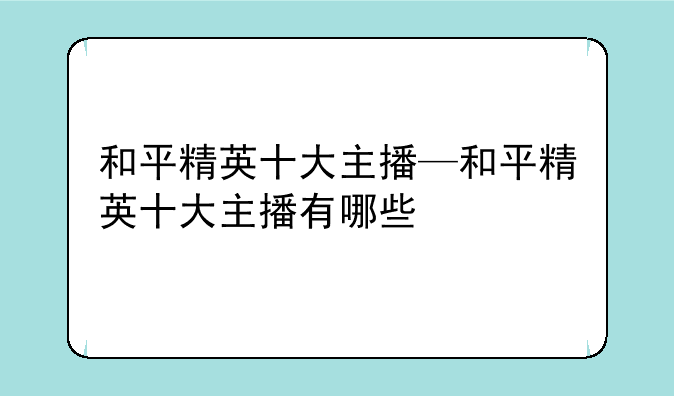 和平精英十大主播—和平精英十大主播有哪些