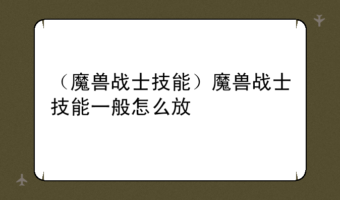 （魔兽战士技能）魔兽战士技能一般怎么放