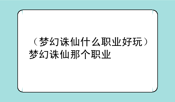 （梦幻诛仙什么职业好玩）梦幻诛仙那个职业