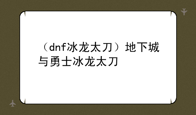 （dnf冰龙太刀）地下城与勇士冰龙太刀