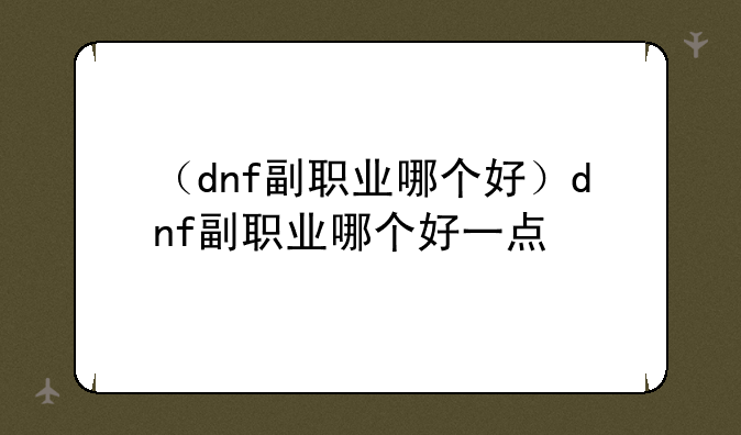 （dnf副职业哪个好）dnf副职业哪个好一点