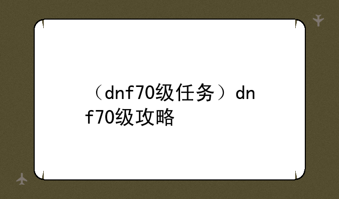 （dnf70级任务）dnf70级攻略