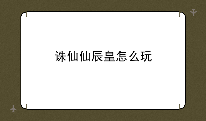 诛仙仙辰皇怎么玩