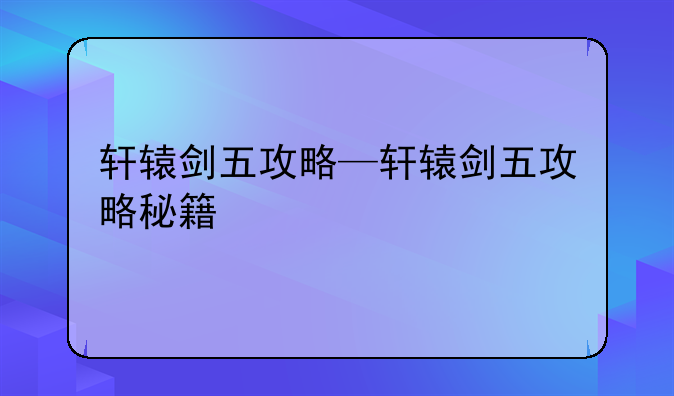 轩辕剑五攻略—轩辕剑五攻略秘籍