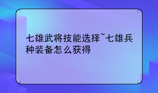 七雄武将技能选择~七雄兵种装备怎么获得