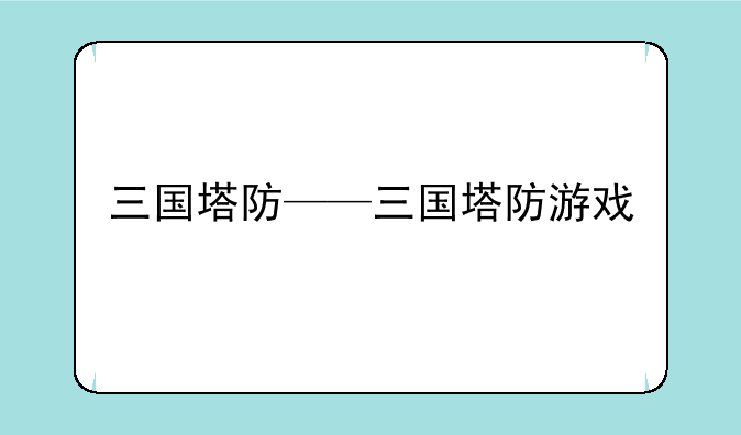 三国塔防——三国塔防游戏