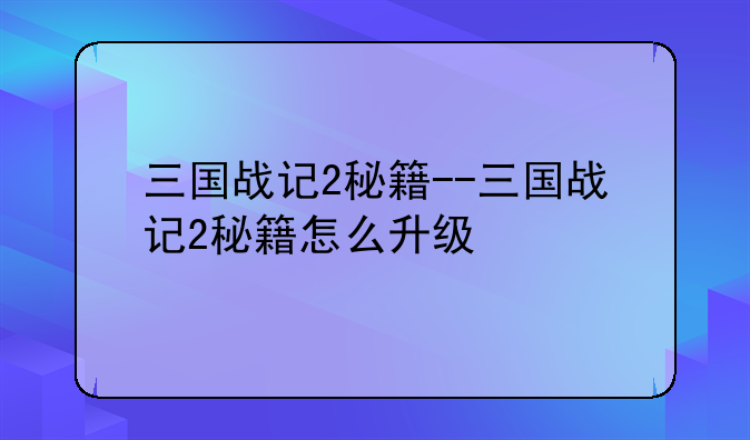 三国战记2秘籍--三国战记2秘籍怎么升级