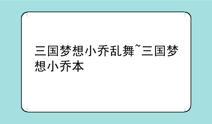 三国梦想小乔乱舞~三国梦想小乔本