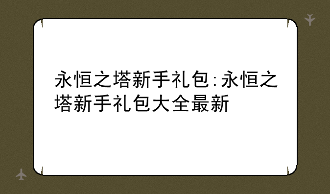 永恒之塔新手礼包:永恒之塔新手礼包大全最新