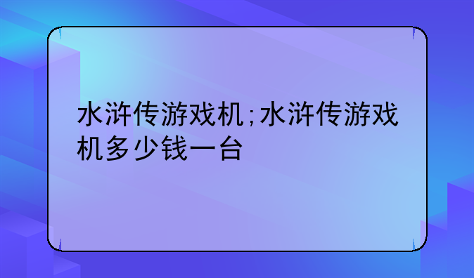 水浒传游戏机;水浒传游戏机多少钱一台