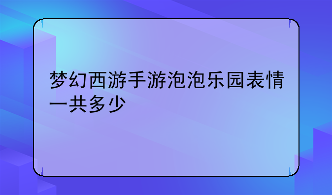 梦幻西游手游泡泡乐园表情一共多少