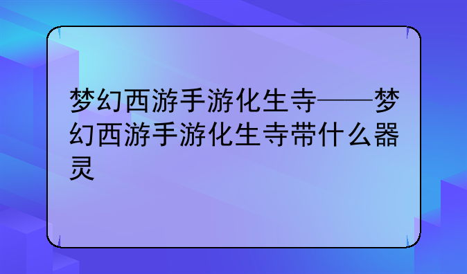 梦幻西游手游化生寺——梦幻西游手游化生寺带什么器灵