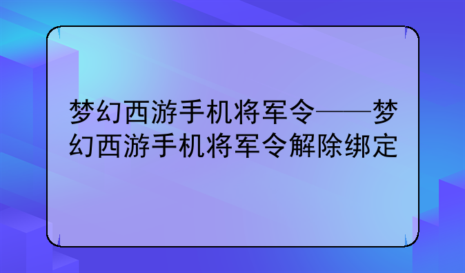 梦幻西游手机将军令——梦幻西游手机将军令解除绑定