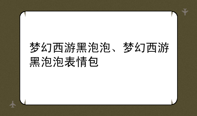 梦幻西游黑泡泡、梦幻西游黑泡泡表情包