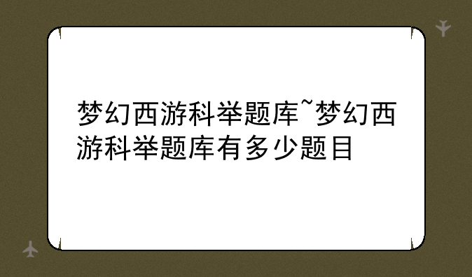 梦幻西游科举题库~梦幻西游科举题库有多少题目
