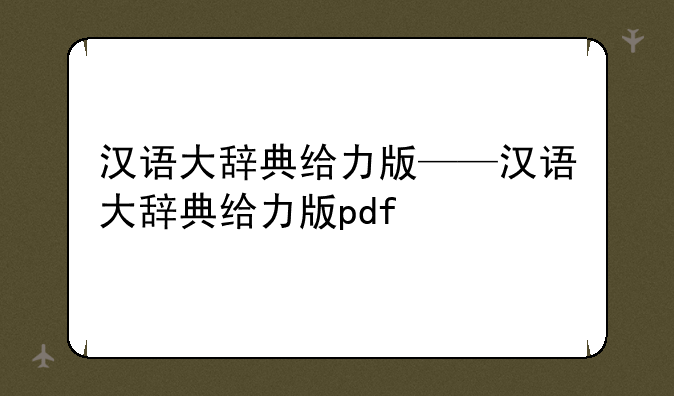 汉语大辞典给力版——汉语大辞典给力版pdf