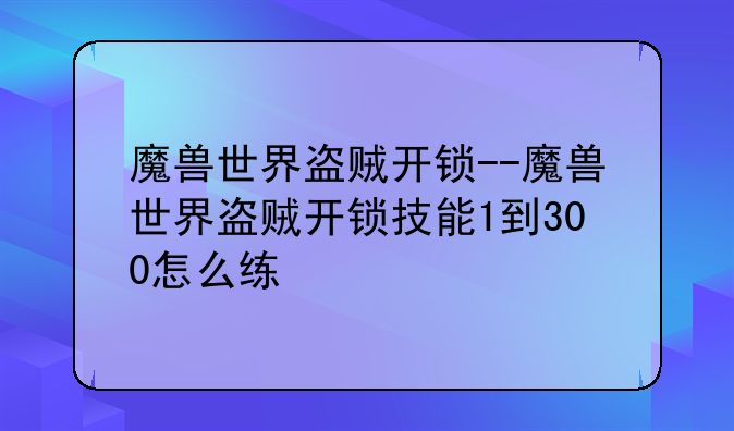 魔兽世界盗贼开锁--魔兽世界盗贼开锁技能1到300怎么练