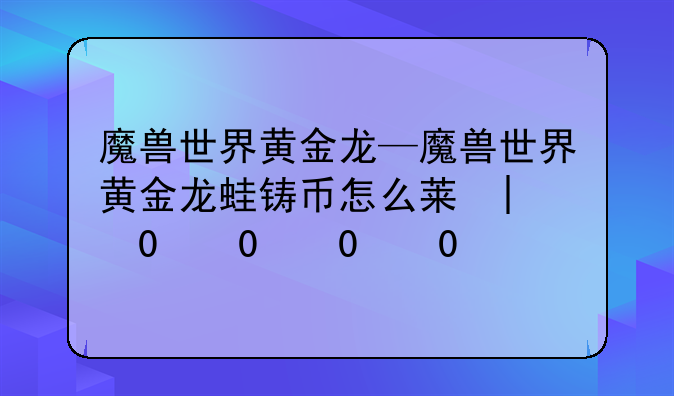 魔兽世界黄金龙—魔兽世界黄金龙蛙铸币怎么获得
