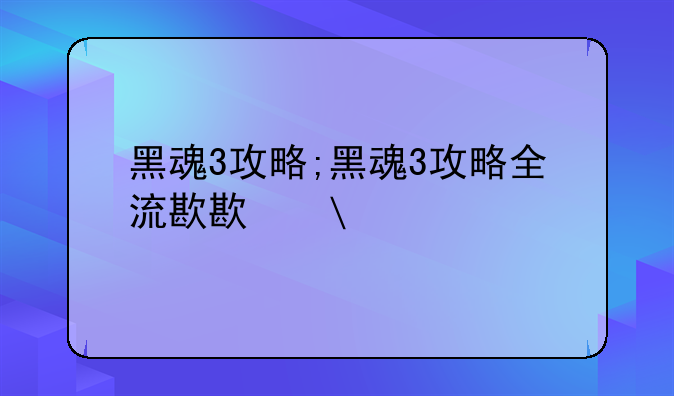 黑魂3攻略;黑魂3攻略全流程