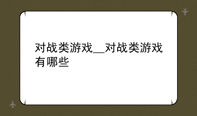 对战类游戏__对战类游戏有哪些