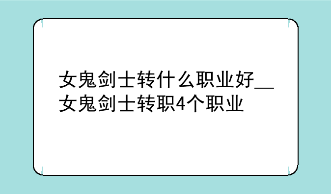 女鬼剑士转什么职业好__女鬼剑士转职4个职业