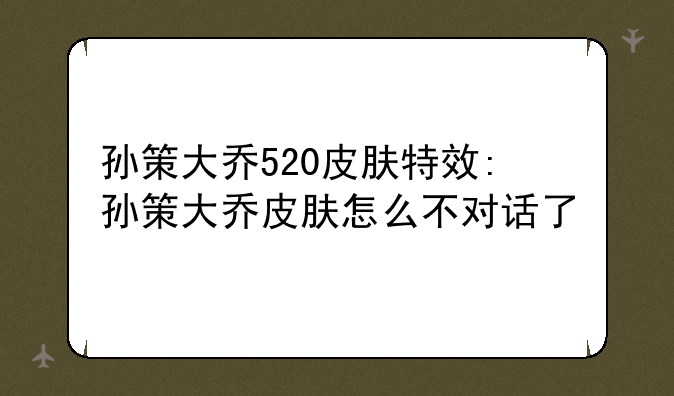 孙策大乔520皮肤特效:孙策大乔皮肤怎么不对话了