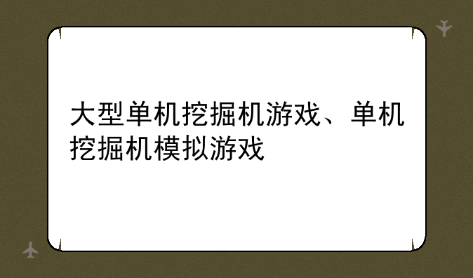 大型单机挖掘机游戏、单机挖掘机模拟游戏