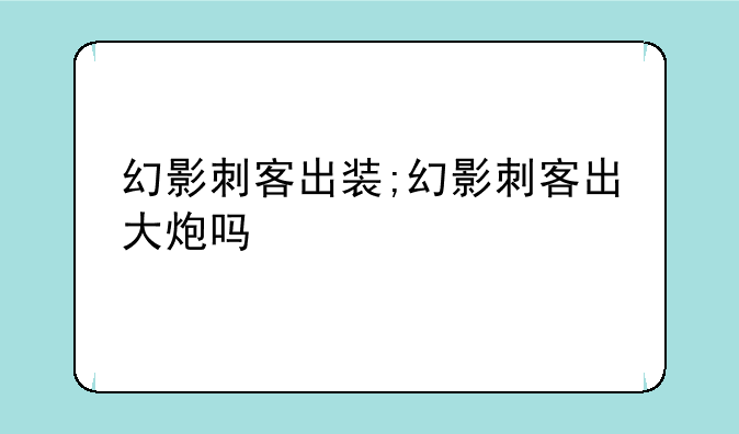 幻影刺客出装;幻影刺客出大炮吗