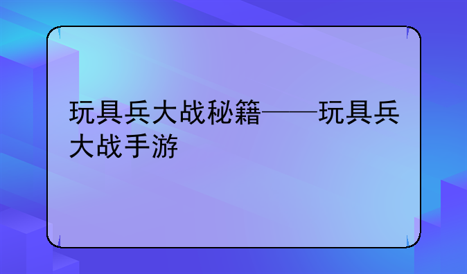 玩具兵大战秘籍——玩具兵大战手游