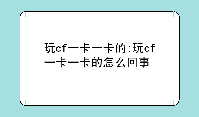 玩cf一卡一卡的:玩cf一卡一卡的怎么回事