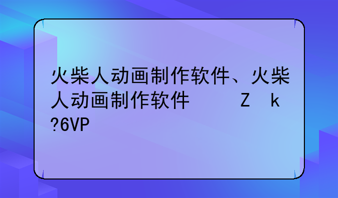 火柴人动画制作软件、火柴人动画制作软件叫什么