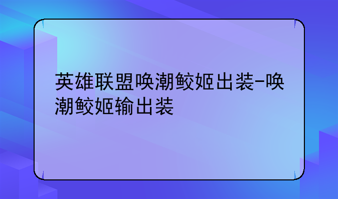 英雄联盟唤潮鲛姬出装-唤潮鲛姬输出装