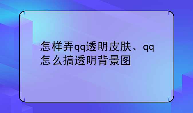 怎样弄qq透明皮肤、qq怎么搞透明背景图