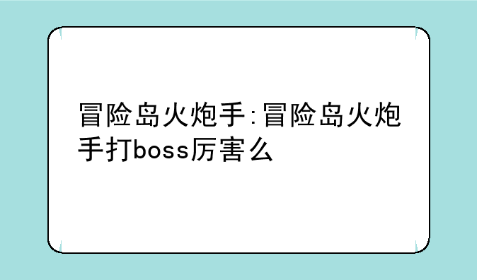 冒险岛火炮手:冒险岛火炮手打boss厉害么